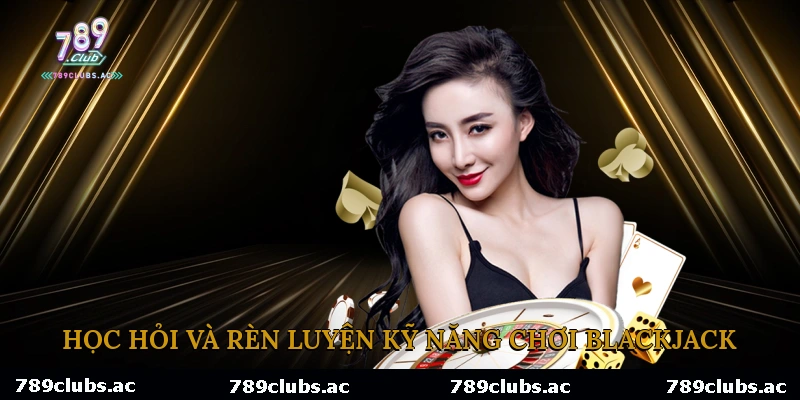 Học Hỏi Và Rèn Luyện Kỹ Năng Chơi Blackjack