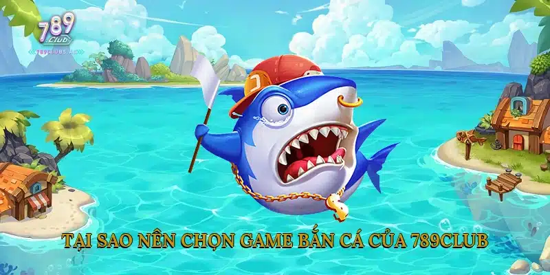 Tại Sao Nên Chọn Game Bắn Cá Của 789Club?