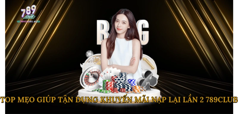 Top Mẹo Giúp Tận Dụng Khuyến Mãi Nạp Lại Lần 2 789Club